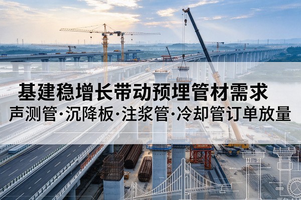 黄岩基建稳增长带动预埋监测管材需求,声测管、沉降板、注浆管订单持续放量
